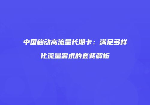 中国移动高流量长期卡：满足多样化流量需求的套餐解析