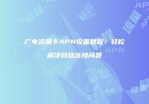 广电流量卡APN设置教程：轻松解决网络连接问题