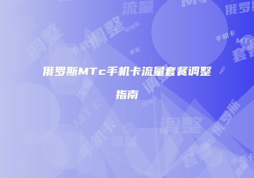 俄罗斯MTc手机卡流量套餐调整指南