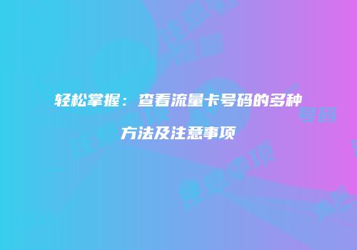 轻松掌握：查看流量卡号码的多种方法及注意事项