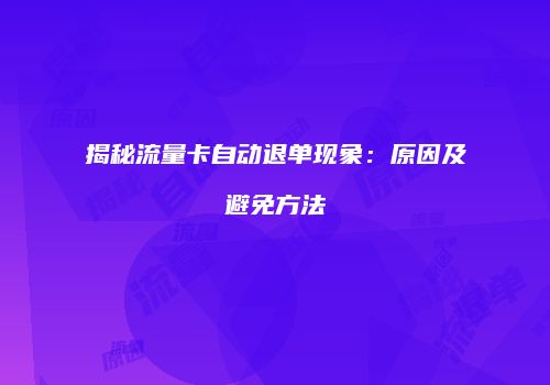 揭秘流量卡自动退单现象：原因及避免方法