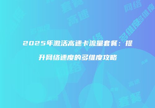 2025年激活高速卡流量套餐：提升网络速度的多维度攻略