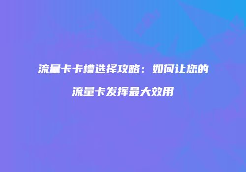 流量卡卡槽选择攻略：如何让您的流量卡发挥最大效用