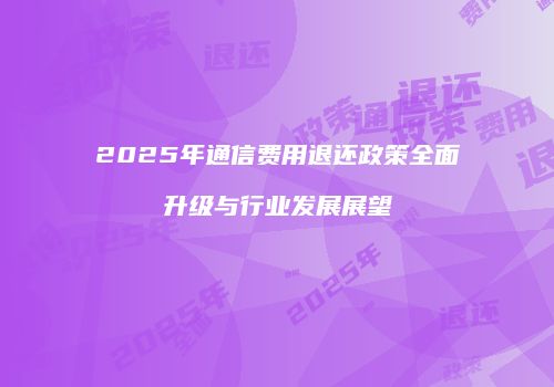 2025年通信费用退还政策全面升级与行业发展展望