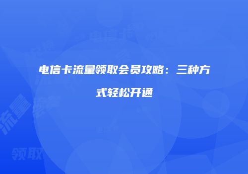 电信卡流量领取会员攻略：三种方式轻松开通