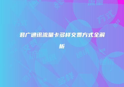 君广通讯流量卡多样交费方式全解析