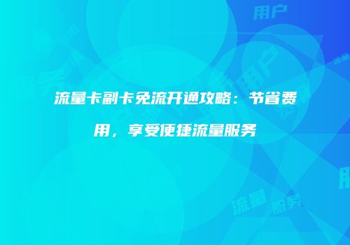 流量卡副卡免流开通攻略:节省费用,享受便捷流量服务