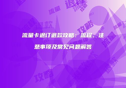 流量卡退订退款攻略：流程、注意事项及常见问题解答