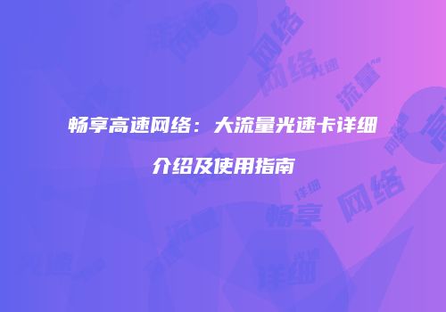 畅享高速网络:大流量光速卡详细介绍及使用指南
