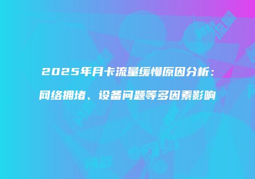 2025年月卡流量缓慢原因分析：网络拥堵、设备问题等多因素影响