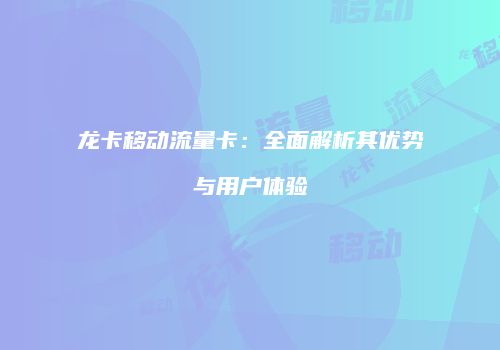 龙卡移动流量卡:全面解析其优势与用户体验