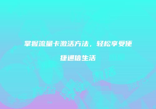 掌握流量卡激活方法，轻松享受便捷通信生活