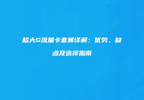 超大G流量卡套餐详解：优势、缺点及选择指南