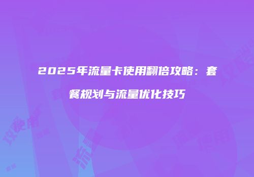 2025年流量卡使用翻倍攻略:套餐规划与流量优化技巧