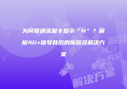 为何联通流量卡显示“H”？解析4G+信号背后的原因及解决方案