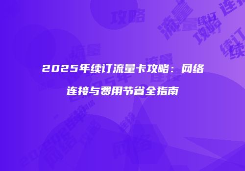 2025年续订流量卡攻略：网络连接与费用节省全指南