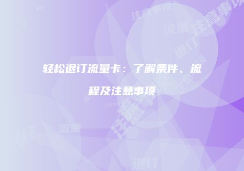 轻松退订流量卡：了解条件、流程及注意事项