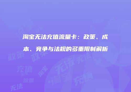淘宝无法充值流量卡：政策、成本、竞争与法规的多重限制解析