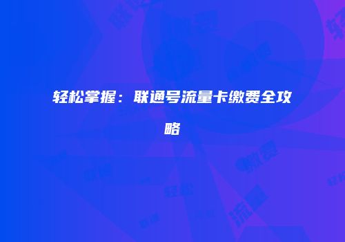 轻松掌握:联通号流量卡缴费全攻略