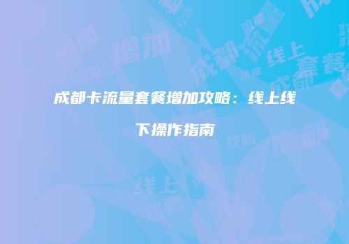成都卡流量套餐增加攻略：线上线下操作指南