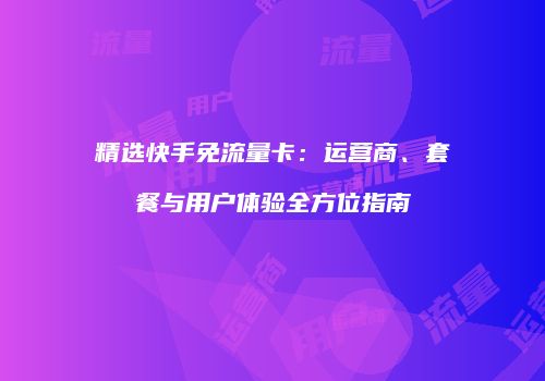 精选快手免流量卡:运营商、套餐与用户体验全方位指南
