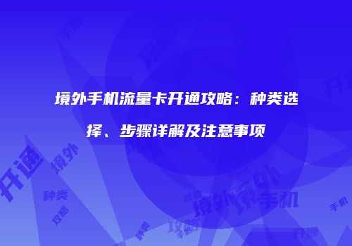 境外手机流量卡开通攻略:种类选择、步骤详解及注意事项