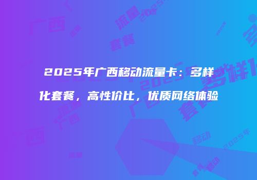 2025年广西移动流量卡：多样化套餐，高性价比，优质网络体验