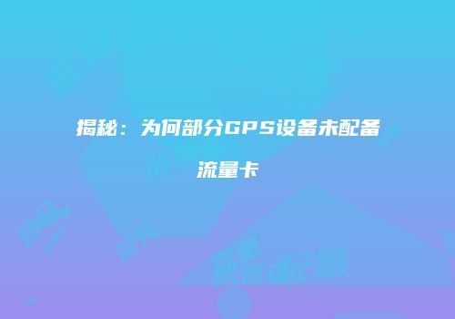 揭秘：为何部分GPS设备未配备流量卡