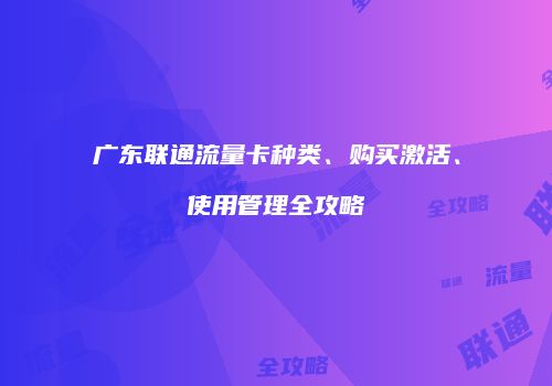 广东联通流量卡种类、购买激活、使用管理全攻略