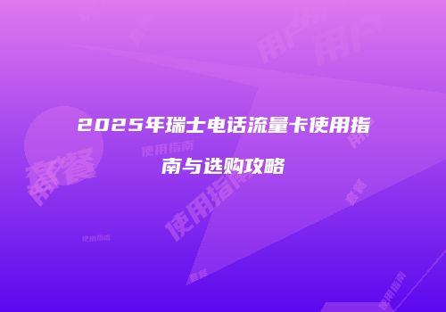 2025年瑞士电话流量卡使用指南与选购攻略