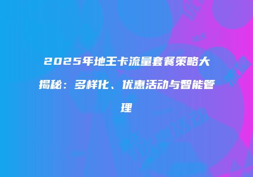 2025年地王卡流量套餐策略大揭秘：多样化、优惠活动与智能管理