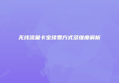 无线流量卡宝续费方式多维度解析