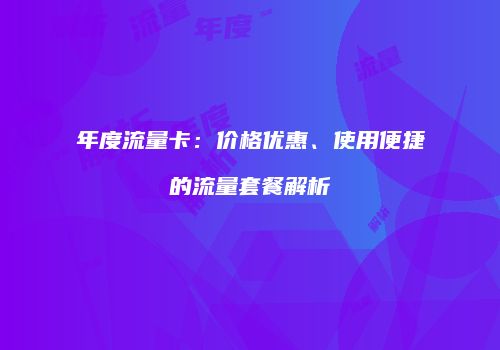 年度流量卡：价格优惠、使用便捷的流量套餐解析