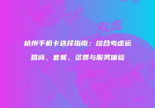 杭州手机卡选择指南:综合考虑运营商、套餐、资费与服务体验
