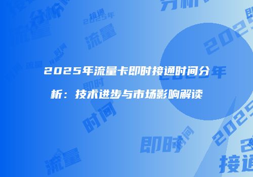 2025年流量卡即时接通时间分析：技术进步与市场影响解读