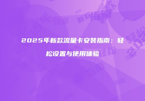 2025年新款流量卡安装指南：轻松设置与使用体验