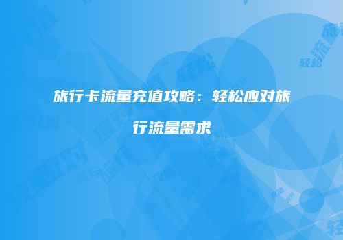 旅行卡流量充值攻略：轻松应对旅行流量需求