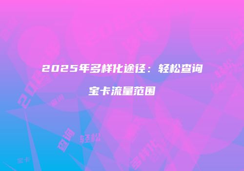 2025年多样化途径：轻松查询宝卡流量范围