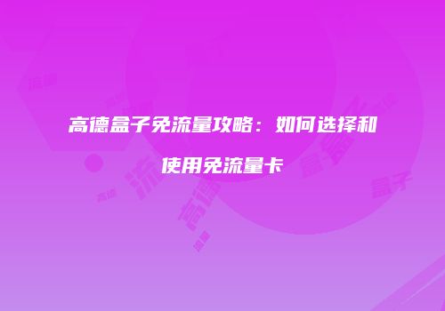 高德盒子免流量攻略：如何选择和使用免流量卡