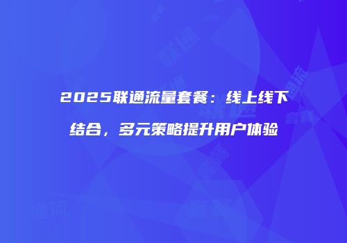2025联通流量套餐：线上线下结合，多元策略提升用户体验