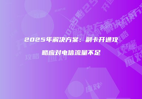 2025年解决方案：副卡开通攻略应对电信流量不足
