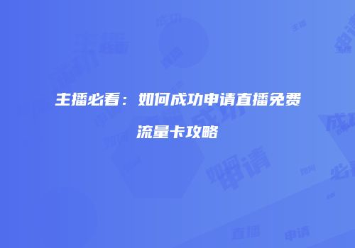 主播必看：如何成功申请直播免费流量卡攻略