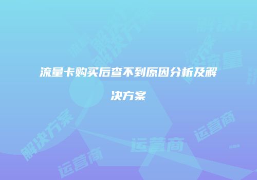 流量卡购买后查不到原因分析及解决方案