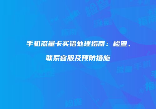 手机流量卡买错处理指南：检查、联系客服及预防措施