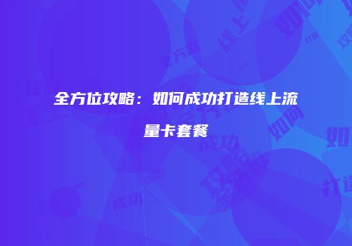 全方位攻略：如何成功打造线上流量卡套餐