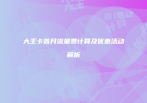 大王卡首月流量费计算及优惠活动解析