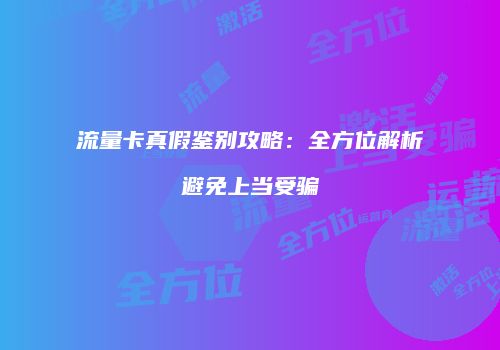 流量卡真假鉴别攻略：全方位解析避免上当受骗