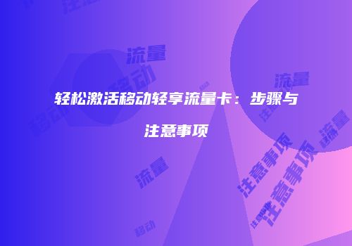 轻松激活移动轻享流量卡：步骤与注意事项