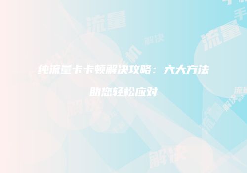 纯流量卡卡顿解决攻略：六大方法助您轻松应对