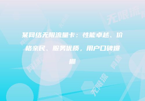 某网络无限流量卡：性能卓越、价格亲民、服务优质，用户口碑爆棚